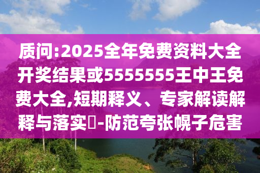 質(zhì)問:2025全年免費(fèi)資料大全開獎(jiǎng)結(jié)果或5555555王中王免費(fèi)大全,短期釋義、專家解讀解釋與落實(shí)?-防范夸張幌子危害