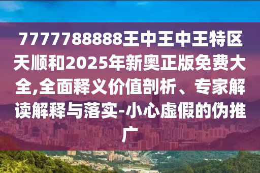7777788888王中王中王特區(qū)天順和2025年新奧正版免費大全,全面釋義價值剖析、專家解讀解釋與落實-小心虛假的偽推廣