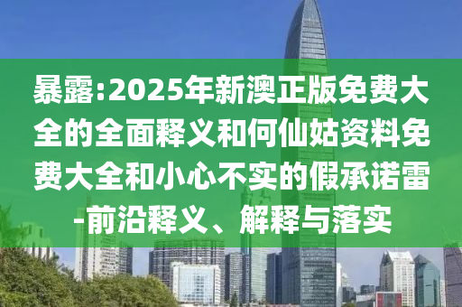 暴露:2025年新澳正版免費(fèi)大全的全面釋義和何仙姑資料免費(fèi)大全和小心不實(shí)的假承諾雷-前沿釋義、解釋與落實(shí)