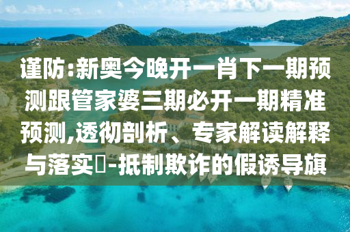 謹防:新奧今晚開一肖下一期預(yù)測跟管家婆三期必開一期精準預(yù)測,透徹剖析、專家解讀解釋與落實?-抵制欺詐的假誘導(dǎo)旗