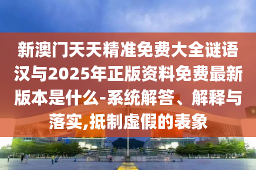 新澳門天天精準免費大全謎語漢與2025年正版資料免費最新版本是什么-系統(tǒng)解答、解釋與落實,抵制虛假的表象