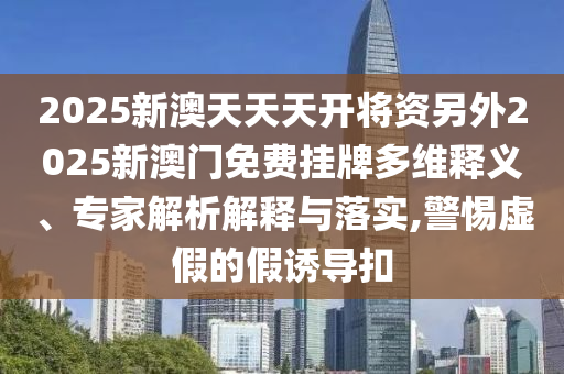 2025新澳天天天開將資另外2025新澳門免費掛牌多維釋義、專家解析解釋與落實,警惕虛假的假誘導(dǎo)扣
