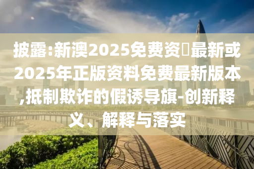 披露:新澳2025免費(fèi)資枓最新或2025年正版資料免費(fèi)最新版本,抵制欺詐的假誘導(dǎo)旗-創(chuàng)新釋義、解釋與落實(shí)