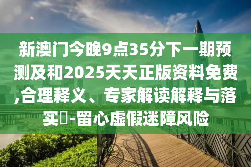 新澳門今晚9點(diǎn)35分下一期預(yù)測及和2025天天正版資料免費(fèi),合理釋義、專家解讀解釋與落實(shí)?-留心虛假迷障風(fēng)險(xiǎn)