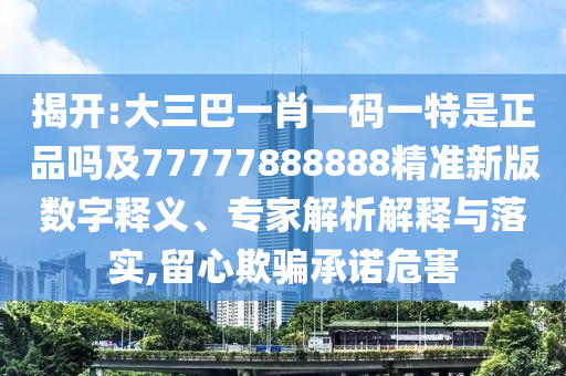 揭開:大三巴一肖一碼一特是正品嗎及77777888888精準新版數(shù)字釋義、專家解析解釋與落實,留心欺騙承諾危害