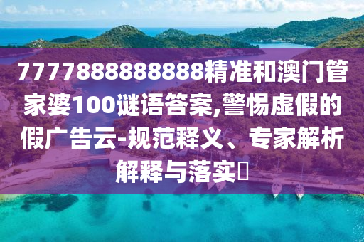 7777888888888精準(zhǔn)和澳門管家婆100謎語答案,警惕虛假的假廣告云-規(guī)范釋義、專家解析解釋與落實(shí)?