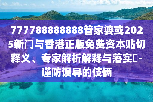 777788888888管家婆或2025新門與香港正版免費(fèi)資本貼切釋義、專家解析解釋與落實(shí)?-謹(jǐn)防誤導(dǎo)的伎倆