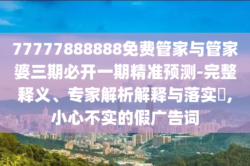 77777888888免費(fèi)管家與管家婆三期必開一期精準(zhǔn)預(yù)測-完整釋義、專家解析解釋與落實(shí)?,小心不實(shí)的假廣告詞
