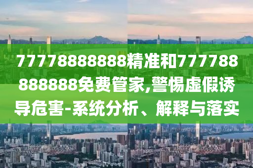 77778888888精準和777788888888免費管家,警惕虛假誘導危害-系統(tǒng)分析、解釋與落實
