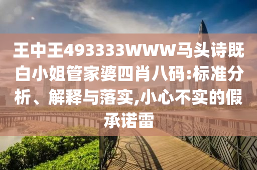 王中王493333WWW馬頭詩既白小姐管家婆四肖八碼:標(biāo)準(zhǔn)分析、解釋與落實(shí),小心不實(shí)的假承諾雷