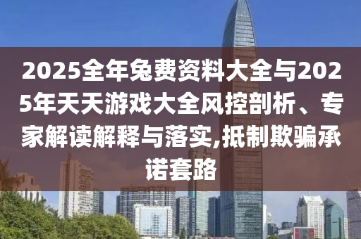 2025全年兔費資料大全與2025年天天游戲大全風控剖析、專家解讀解釋與落實,抵制欺騙承諾套路