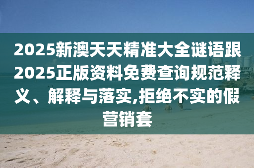 2025新澳天天精準大全謎語跟2025正版資料免費查詢規(guī)范釋義、解釋與落實,拒絕不實的假營銷套