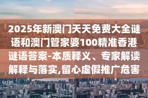 2025年新澳門天天免費(fèi)大全謎語(yǔ)和澳門管家婆100精準(zhǔn)香港謎語(yǔ)答案-本質(zhì)釋義、專家解讀解釋與落實(shí),留心虛假推廣危害