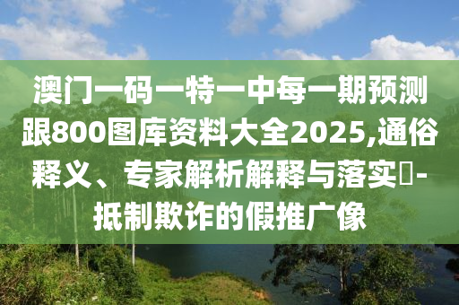 澳門一碼一特一中每一期預(yù)測跟800圖庫資料大全2025,通俗釋義、專家解析解釋與落實(shí)?-抵制欺詐的假推廣像