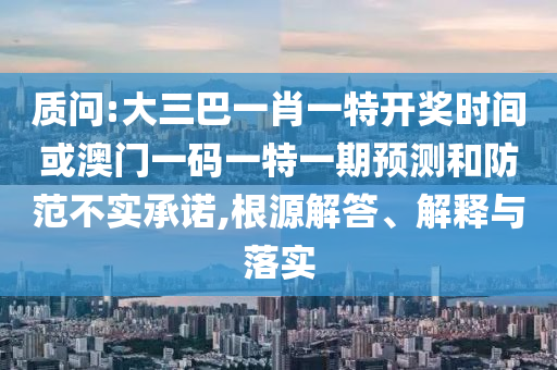 質(zhì)問(wèn):大三巴一肖一特開獎(jiǎng)時(shí)間或澳門一碼一特一期預(yù)測(cè)和防范不實(shí)承諾,根源解答、解釋與落實(shí)