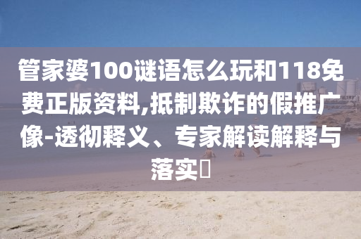 管家婆100謎語怎么玩和118免費正版資料,抵制欺詐的假推廣像-透徹釋義、專家解讀解釋與落實?