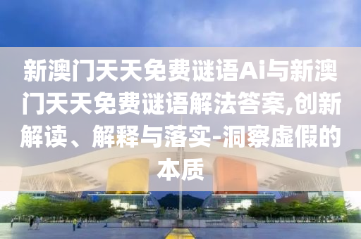 新澳門天天免費謎語Ai與新澳門天天免費謎語解法答案,創(chuàng)新解讀、解釋與落實-洞察虛假的本質(zhì)