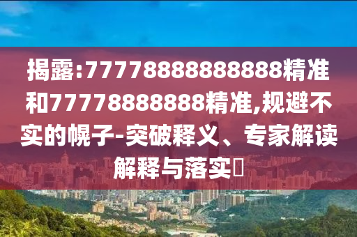 揭露:77778888888888精準(zhǔn)和77778888888精準(zhǔn),規(guī)避不實的幌子-突破釋義、專家解讀解釋與落實?