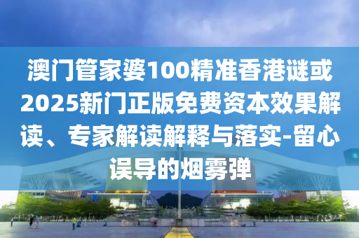 澳門管家婆100精準香港謎或2025新門正版免費資本效果解讀、專家解讀解釋與落實-留心誤導(dǎo)的煙霧彈