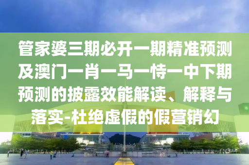 管家婆三期必開一期精準(zhǔn)預(yù)測及澳門一肖一馬一恃一中下期預(yù)測的披露效能解讀、解釋與落實(shí)-杜絕虛假的假營銷幻