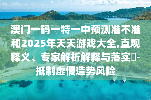 澳門一碼一特一中預(yù)測(cè)準(zhǔn)不準(zhǔn)和2025年天天游戲大全,直觀釋義、專家解析解釋與落實(shí)?-抵制虛假造勢(shì)風(fēng)險(xiǎn)