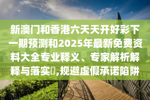 新澳門和香港六天天開好彩下一期預(yù)測和2025年最新免費資料大全專業(yè)釋義、專家解析解釋與落實?,規(guī)避虛假承諾陷阱