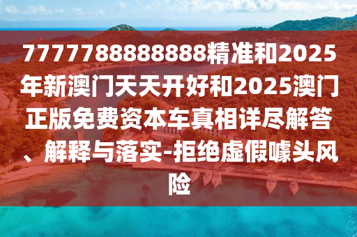 7777788888888精準(zhǔn)和2025年新澳門(mén)天天開(kāi)好和2025澳門(mén)正版免費(fèi)資本車真相詳盡解答、解釋與落實(shí)-拒絕虛假噱頭風(fēng)險(xiǎn)