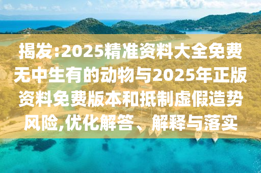 揭發(fā):2025精準(zhǔn)資料大全免費無中生有的動物與2025年正版資料免費版本和抵制虛假造勢風(fēng)險,優(yōu)化解答、解釋與落實