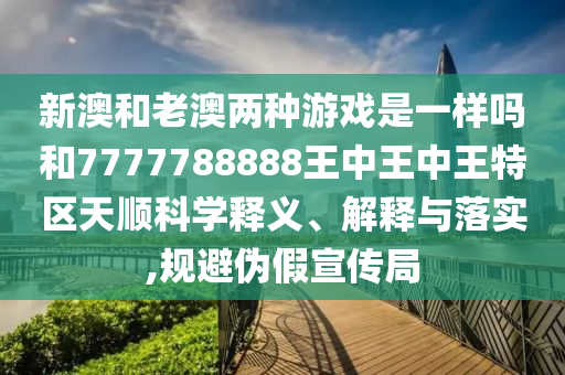 新澳和老澳兩種游戲是一樣嗎和7777788888王中王中王特區(qū)天順科學(xué)釋義、解釋與落實(shí),規(guī)避偽假宣傳局