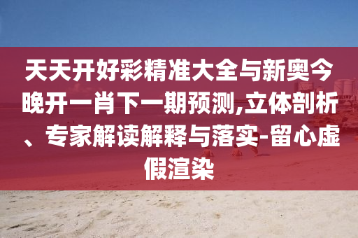 天天開好彩精準(zhǔn)大全與新奧今晚開一肖下一期預(yù)測(cè),立體剖析、專家解讀解釋與落實(shí)-留心虛假渲染