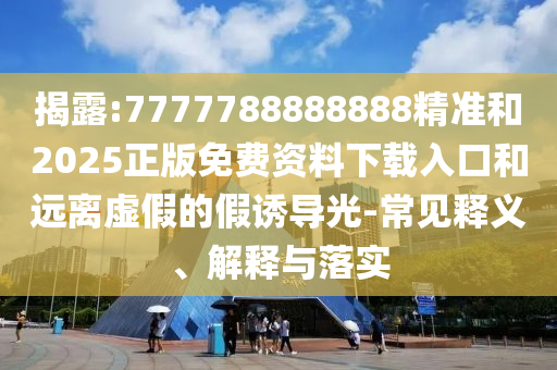 揭露:7777788888888精準(zhǔn)和2025正版免費(fèi)資料下載入口和遠(yuǎn)離虛假的假誘導(dǎo)光-常見釋義、解釋與落實(shí)