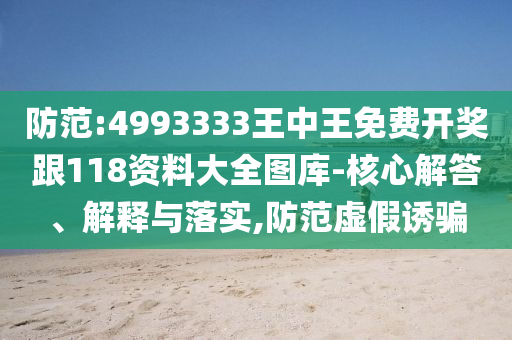 防范:4993333王中王免費(fèi)開(kāi)獎(jiǎng)跟118資料大全圖庫(kù)-核心解答、解釋與落實(shí),防范虛假誘騙