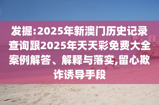 發(fā)掘:2025年新澳門歷史記錄查詢跟2025年天天彩免費(fèi)大全案例解答、解釋與落實(shí),留心欺詐誘導(dǎo)手段