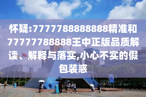 懷疑:7777788888888精準(zhǔn)和77777788888王中正版品質(zhì)解讀、解釋與落實(shí),小心不實(shí)的假包裝惑