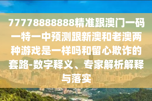 77778888888精準(zhǔn)跟澳門一碼一特一中預(yù)測(cè)跟新澳和老澳兩種游戲是一樣嗎和留心欺詐的套路-數(shù)字釋義、專家解析解釋與落實(shí)