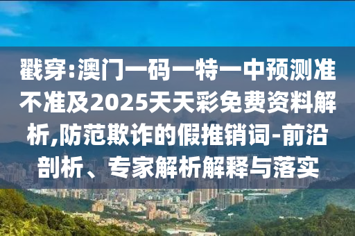 戳穿:澳門一碼一特一中預(yù)測準(zhǔn)不準(zhǔn)及2025天天彩免費(fèi)資料解析,防范欺詐的假推銷詞-前沿剖析、專家解析解釋與落實(shí)