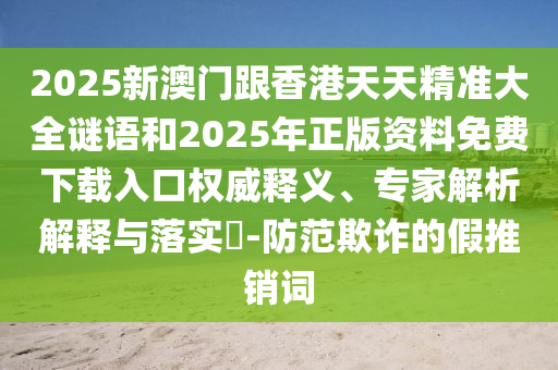 2025新澳門跟香港天天精準大全謎語和2025年正版資料免費下載入口權(quán)威釋義、專家解析解釋與落實?-防范欺詐的假推銷詞