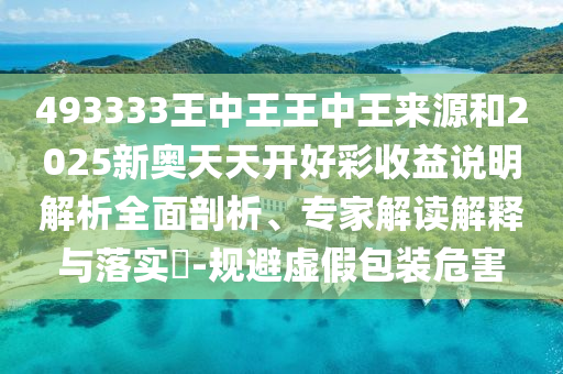 493333王中王王中王來源和2025新奧天天開好彩收益說明解析全面剖析、專家解讀解釋與落實(shí)?-規(guī)避虛假包裝危害
