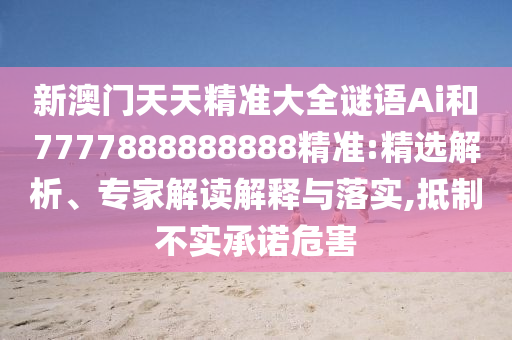 新澳門天天精準(zhǔn)大全謎語Ai和7777888888888精準(zhǔn):精選解析、專家解讀解釋與落實(shí),抵制不實(shí)承諾危害