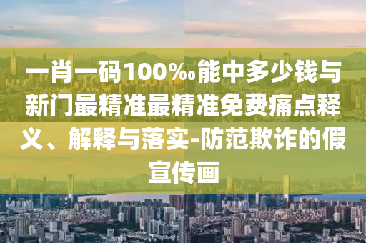 一肖一碼100‰能中多少錢與新門最精準(zhǔn)最精準(zhǔn)免費(fèi)痛點(diǎn)釋義、解釋與落實(shí)-防范欺詐的假宣傳畫