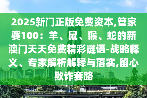 2025新門正版免費(fèi)資本,管家婆100：羊、鼠、猴、蛇的新澳門天天免費(fèi)精彩謎語-戰(zhàn)略釋義、專家解析解釋與落實(shí),留心欺詐套路