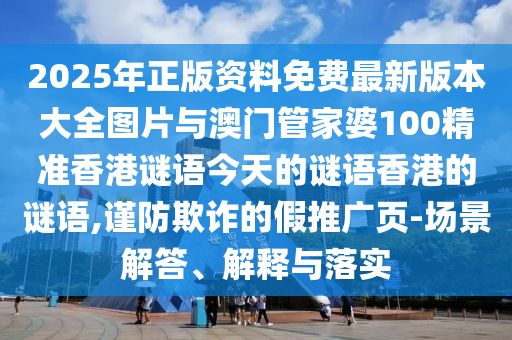 2025年正版資料免費最新版本大全圖片與澳門管家婆100精準香港謎語今天的謎語香港的謎語,謹防欺詐的假推廣頁-場景解答、解釋與落實