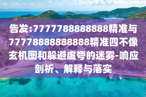 告發(fā):7777788888888精準(zhǔn)與77778888888888精準(zhǔn)四不像玄機(jī)圖和躲避虛夸的迷霧-響應(yīng)剖析、解釋與落實(shí)