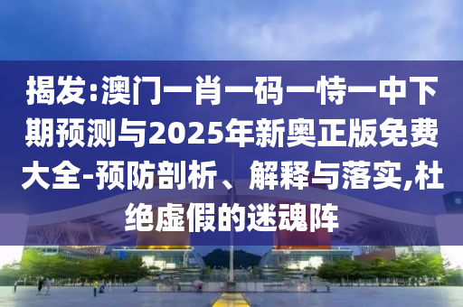 揭發(fā):澳門一肖一碼一恃一中下期預(yù)測與2025年新奧正版免費(fèi)大全-預(yù)防剖析、解釋與落實(shí),杜絕虛假的迷魂陣