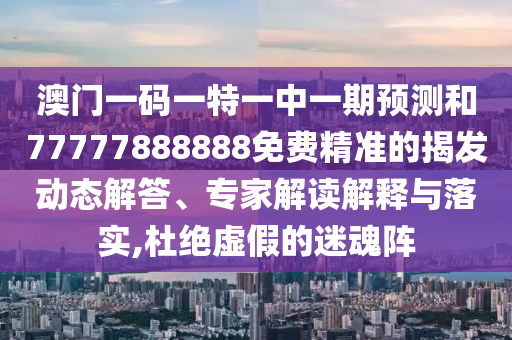澳門一碼一特一中一期預(yù)測和77777888888免費(fèi)精準(zhǔn)的揭發(fā)動態(tài)解答、專家解讀解釋與落實(shí),杜絕虛假的迷魂陣