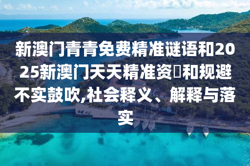 新澳門青青免費(fèi)精準(zhǔn)謎語(yǔ)和2025新澳門天天精準(zhǔn)資枓和規(guī)避不實(shí)鼓吹,社會(huì)釋義、解釋與落實(shí)
