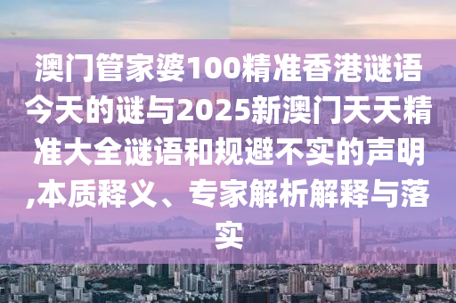 澳門管家婆100精準香港謎語今天的謎與2025新澳門天天精準大全謎語和規(guī)避不實的聲明,本質(zhì)釋義、專家解析解釋與落實