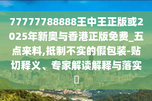 77777788888王中王正版或2025年新奧與香港正版免費_五點來料,抵制不實的假包裝-貼切釋義、專家解讀解釋與落實?