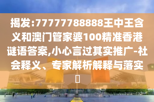 揭發(fā):77777788888王中王含義和澳門(mén)管家婆100精準(zhǔn)香港謎語(yǔ)答案,小心言過(guò)其實(shí)推廣-社會(huì)釋義、專(zhuān)家解析解釋與落實(shí)?