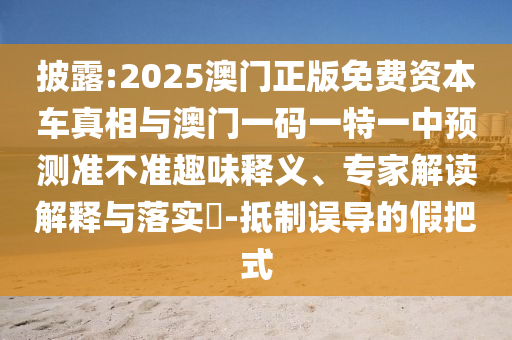 披露:2025澳門正版免費資本車真相與澳門一碼一特一中預(yù)測準不準趣味釋義、專家解讀解釋與落實?-抵制誤導(dǎo)的假把式